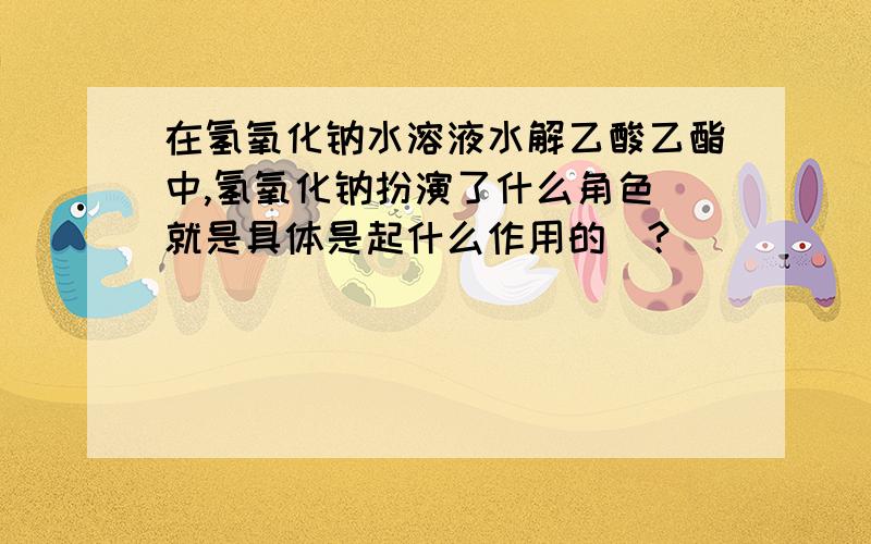 在氢氧化钠水溶液水解乙酸乙酯中,氢氧化钠扮演了什么角色（就是具体是起什么作用的）?