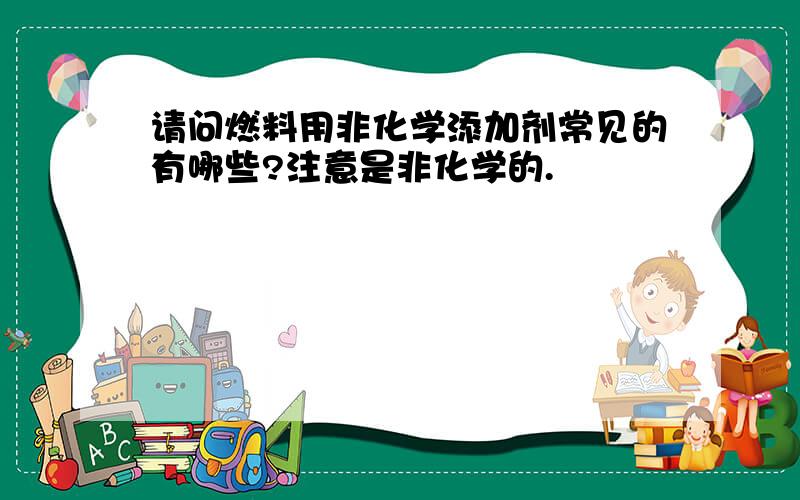 请问燃料用非化学添加剂常见的有哪些?注意是非化学的.