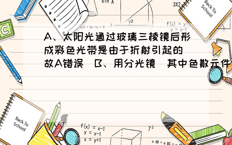 A、太阳光通过玻璃三棱镜后形成彩色光带是由于折射引起的．故A错误．B、用分光镜（其中色散元件为三棱镜）进行光谱