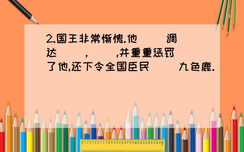 2.国王非常惭愧.他（ ）调达（ ）,（ ）,并重重惩罚了他,还下令全国臣民（ ）九色鹿.