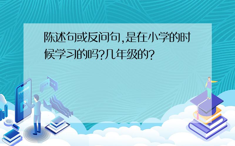 陈述句或反问句,是在小学的时候学习的吗?几年级的?