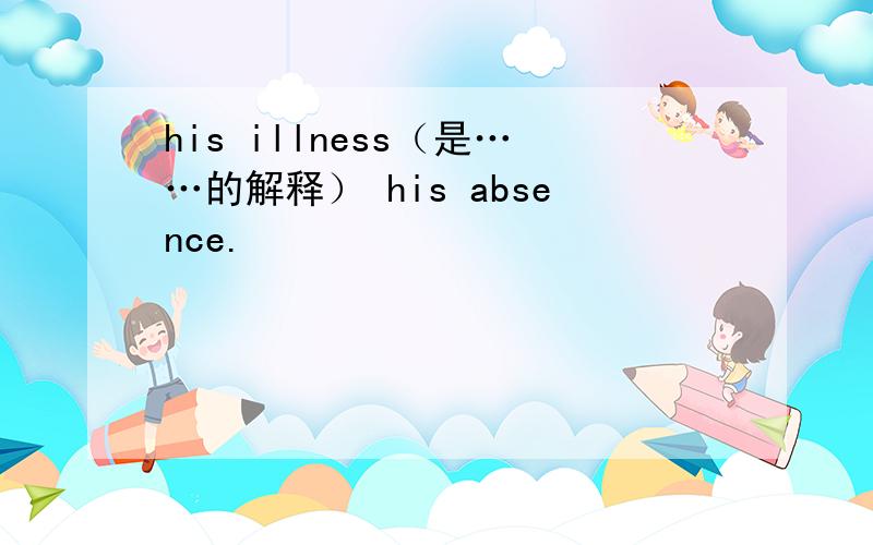 his illness（是……的解释） his absence.