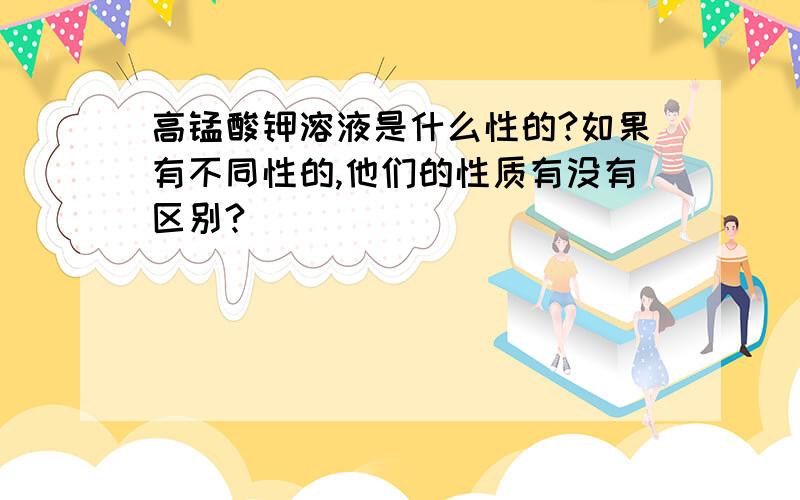 高锰酸钾溶液是什么性的?如果有不同性的,他们的性质有没有区别?