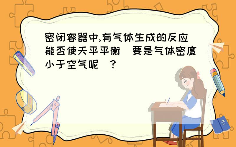 密闭容器中,有气体生成的反应能否使天平平衡（要是气体密度小于空气呢）?