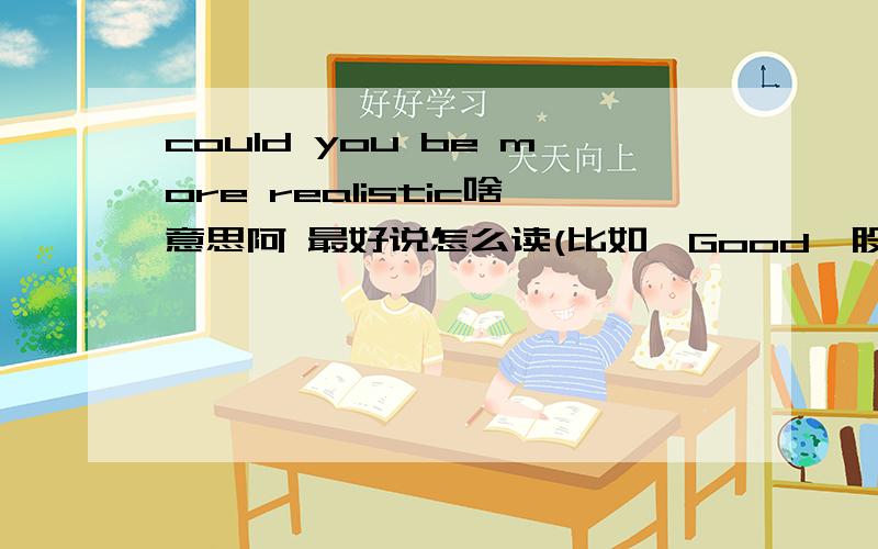 could you be more realistic啥意思阿 最好说怎么读(比如,Good,股的）