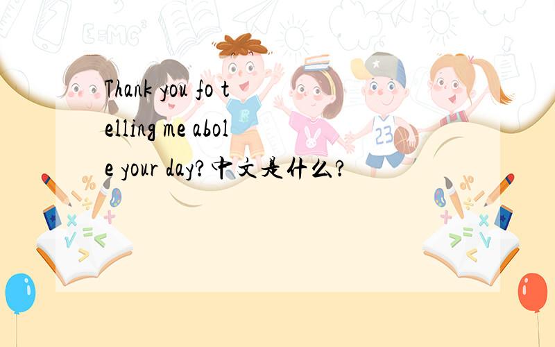 Thank you fo telling me abole your day?中文是什么?