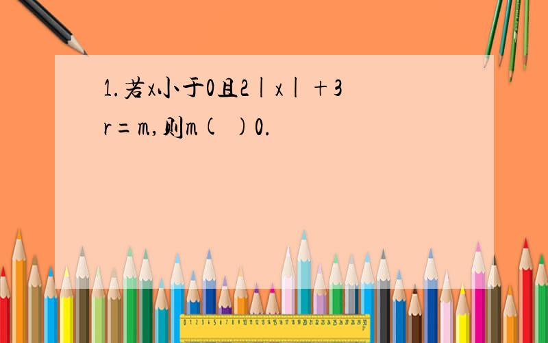 1.若x小于0且2|x|+3r=m,则m( )0.