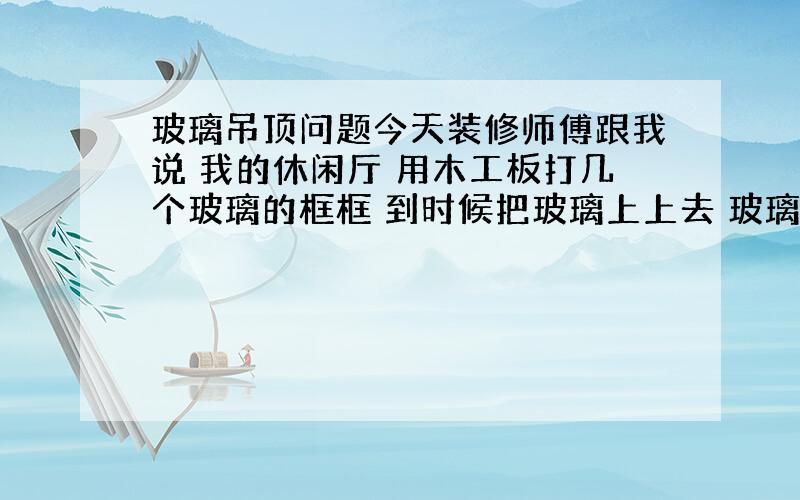 玻璃吊顶问题今天装修师傅跟我说 我的休闲厅 用木工板打几个玻璃的框框 到时候把玻璃上上去 玻璃上面上灯管,他说的什么 磨