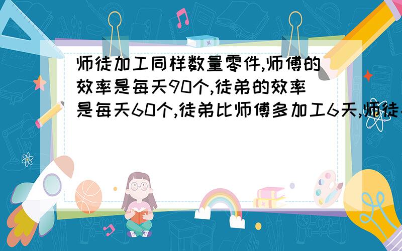 师徒加工同样数量零件,师傅的效率是每天90个,徒弟的效率是每天60个,徒弟比师傅多加工6天,师徒各加工多少