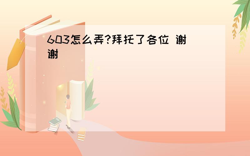 603怎么弄?拜托了各位 谢谢