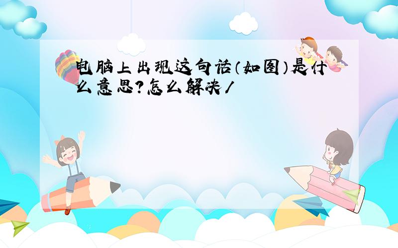 电脑上出现这句话（如图）是什么意思?怎么解决/