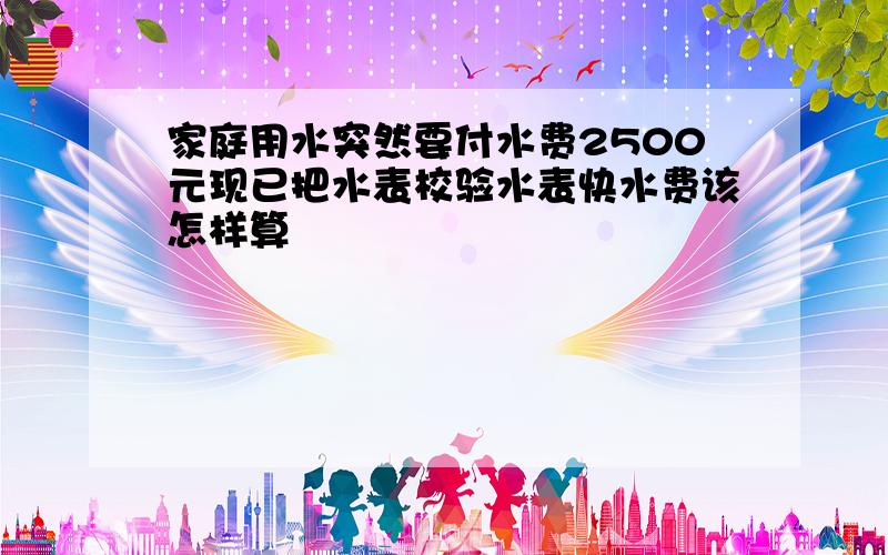 家庭用水突然要付水费2500元现已把水表校验水表快水费该怎样算