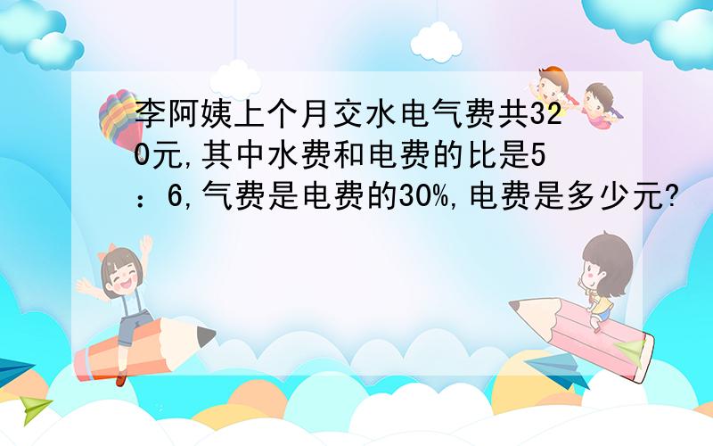 李阿姨上个月交水电气费共320元,其中水费和电费的比是5：6,气费是电费的30%,电费是多少元?