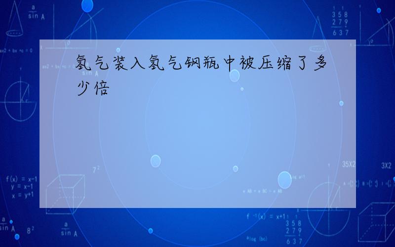 氢气装入氢气钢瓶中被压缩了多少倍