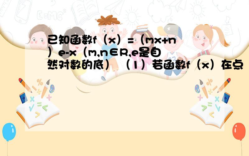 已知函数f（x）=（mx+n）e-x（m,n∈R,e是自然对数的底） （1）若函数f（x）在点（1,f（1））处的切