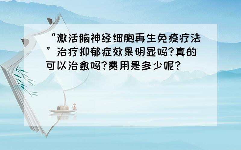 “激活脑神经细胞再生免疫疗法”治疗抑郁症效果明显吗?真的可以治愈吗?费用是多少呢?