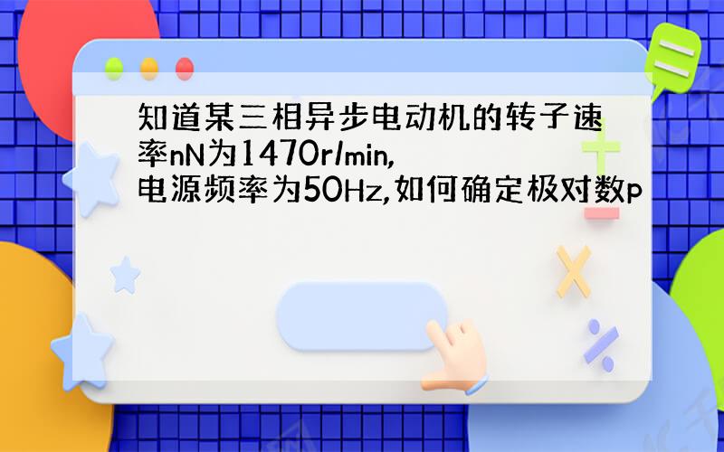 知道某三相异步电动机的转子速率nN为1470r/min,电源频率为50Hz,如何确定极对数p