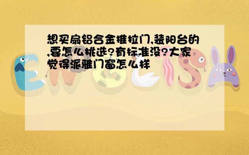 想买扇铝合金推拉门,装阳台的,要怎么挑选?有标准没?大家觉得派雅门窗怎么样