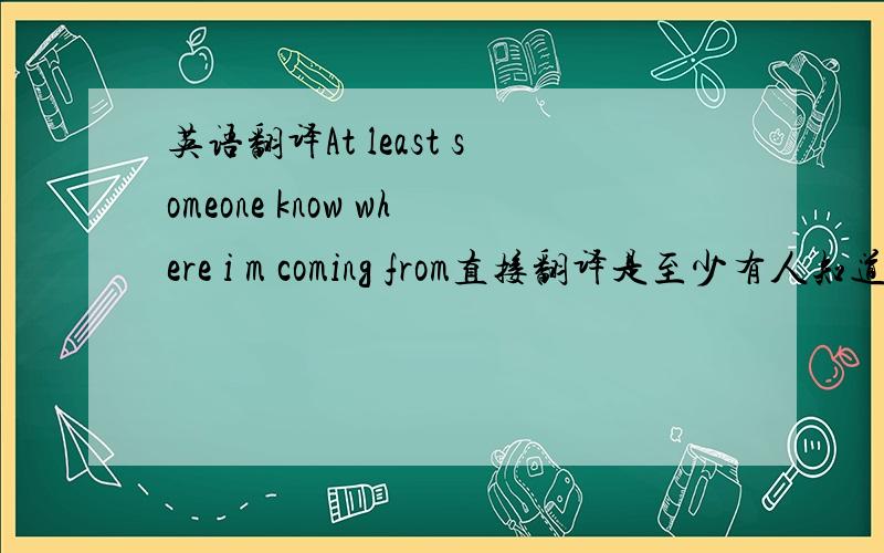 英语翻译At least someone know where i m coming from直接翻译是至少有人知道我从