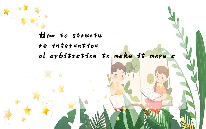 How to structure international arbitration to make it more a