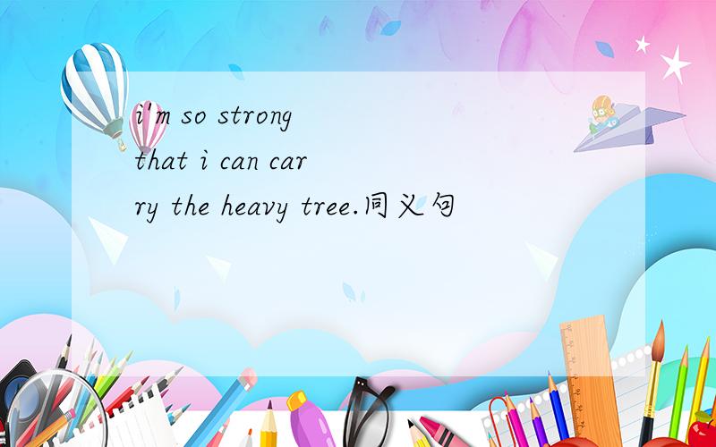 i'm so strong that i can carry the heavy tree.同义句