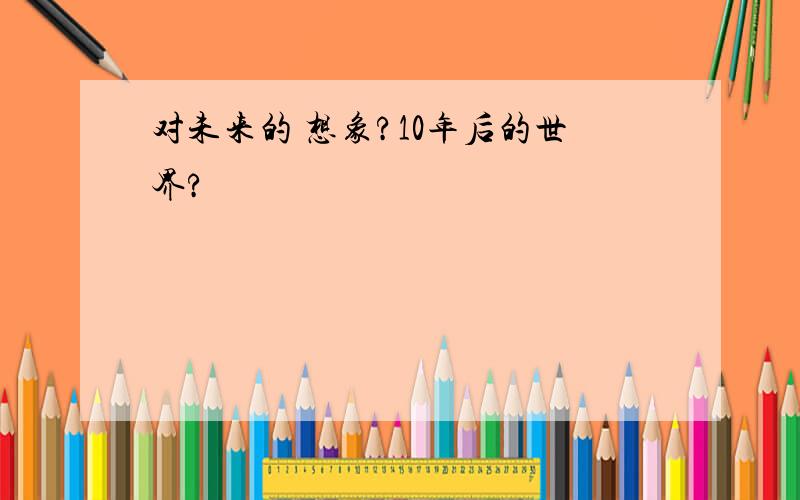 对未来的 想象?10年后的世界?