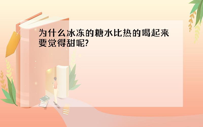 为什么冰冻的糖水比热的喝起来要觉得甜呢?