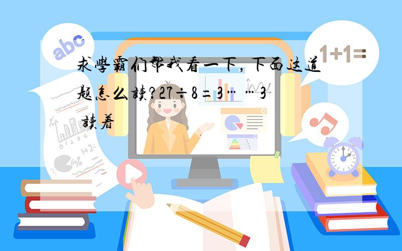 求学霸们帮我看一下，下面这道题怎么读？27÷8=3……3 读着