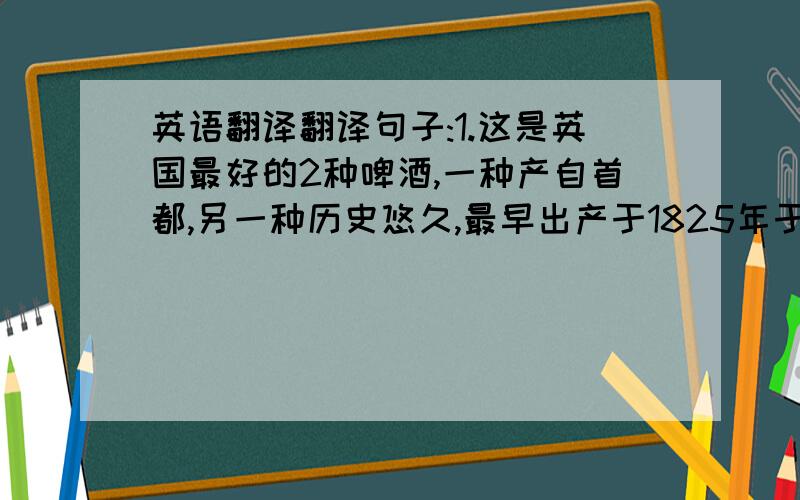 英语翻译翻译句子:1.这是英国最好的2种啤酒,一种产自首都,另一种历史悠久,最早出产于1825年于lasko城市