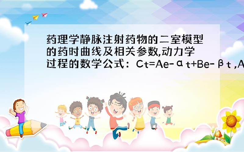 药理学静脉注射药物的二室模型的药时曲线及相关参数,动力学过程的数学公式：Ct=Ae-αt+Be-βt ,A怎么理解