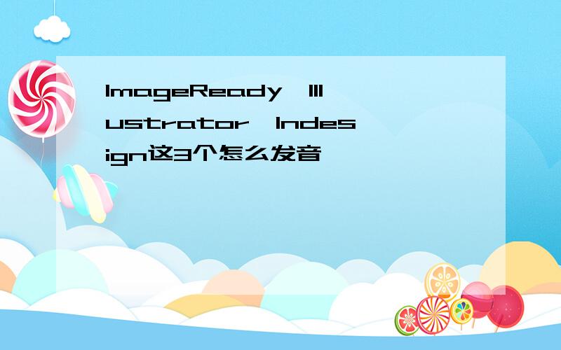 ImageReady、Illustrator、Indesign这3个怎么发音