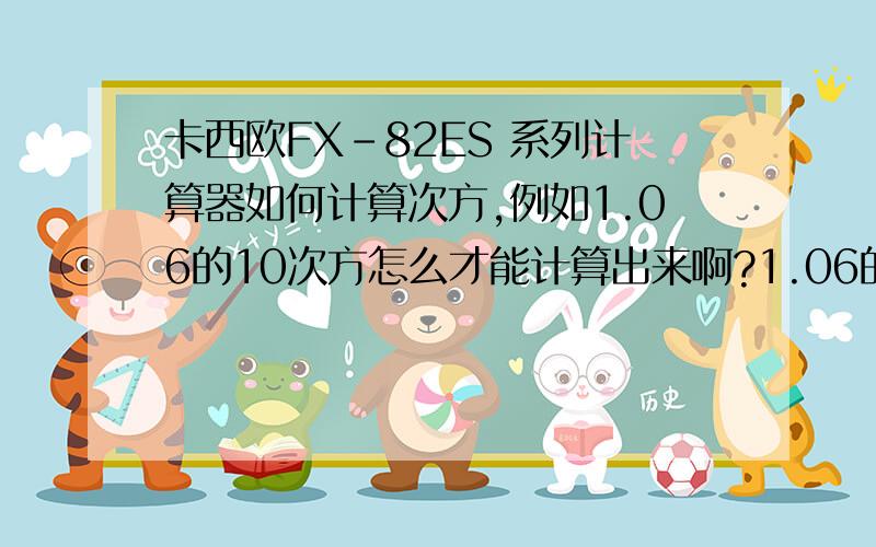 卡西欧FX-82ES 系列计算器如何计算次方,例如1.06的10次方怎么才能计算出来啊?1.06的5次方怎么计算.