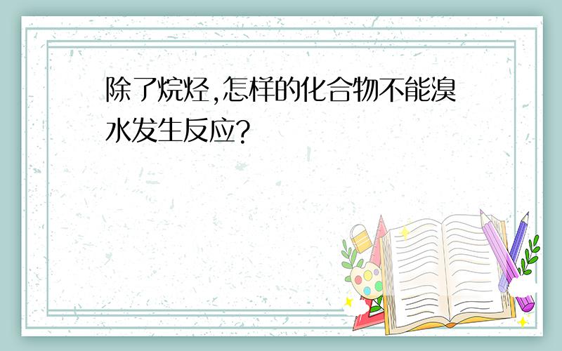 除了烷烃,怎样的化合物不能溴水发生反应?