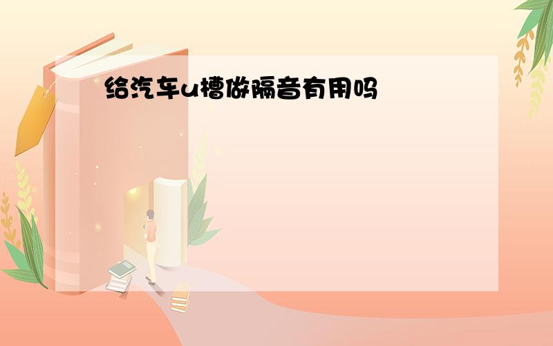 给汽车u槽做隔音有用吗