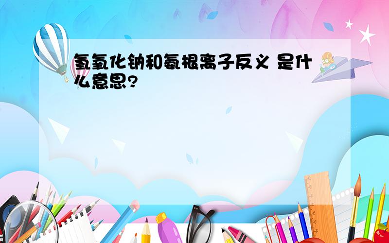 氢氧化钠和氨根离子反义 是什么意思?