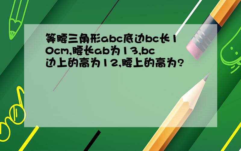 等腰三角形abc底边bc长10cm,腰长ab为13,bc边上的高为12,腰上的高为?