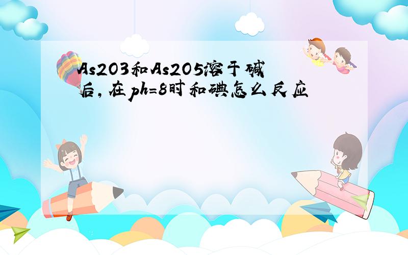 As2O3和As2O5溶于碱后,在ph=8时和碘怎么反应