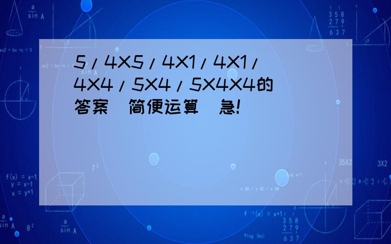 5/4X5/4X1/4X1/4X4/5X4/5X4X4的答案（简便运算）急!