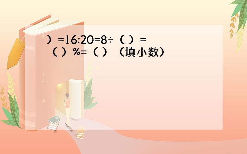 ）=16:20=8÷（ ）=（ ）%=（ ）（填小数）