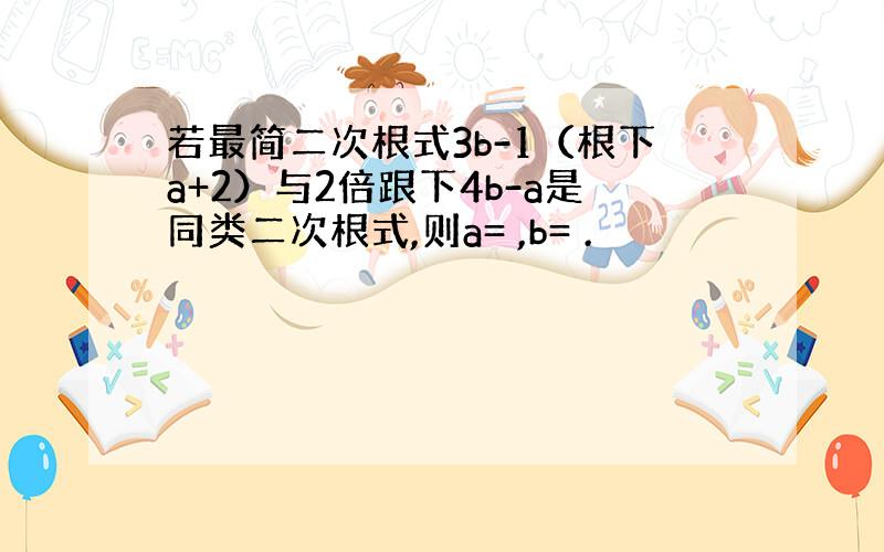 若最简二次根式3b-1（根下a+2）与2倍跟下4b-a是同类二次根式,则a= ,b= .