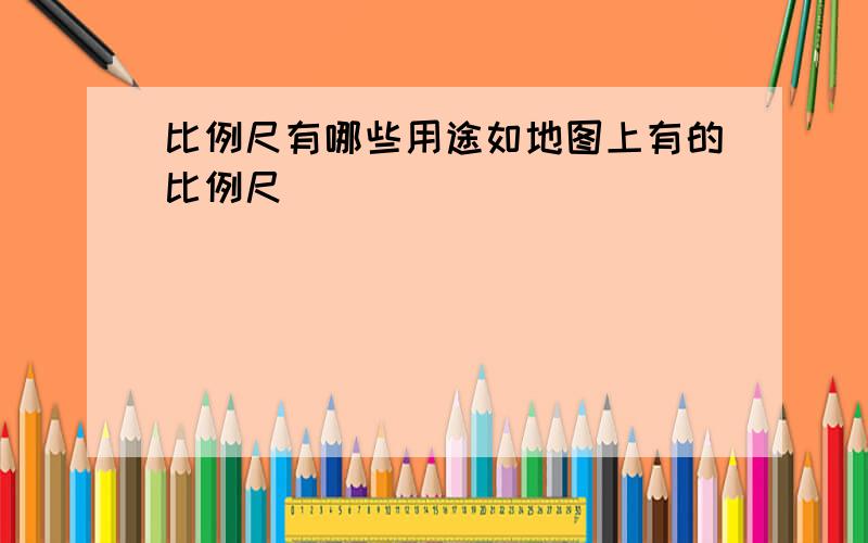 比例尺有哪些用途如地图上有的比例尺