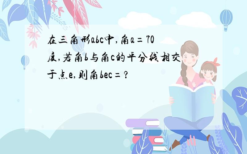 在三角形abc中,角a=70度,若角b与角c的平分线相交于点e,则角bec=?