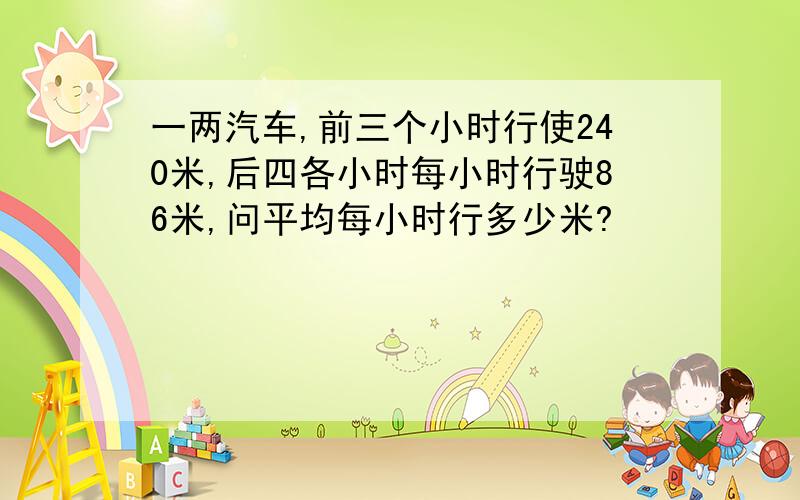 一两汽车,前三个小时行使240米,后四各小时每小时行驶86米,问平均每小时行多少米?