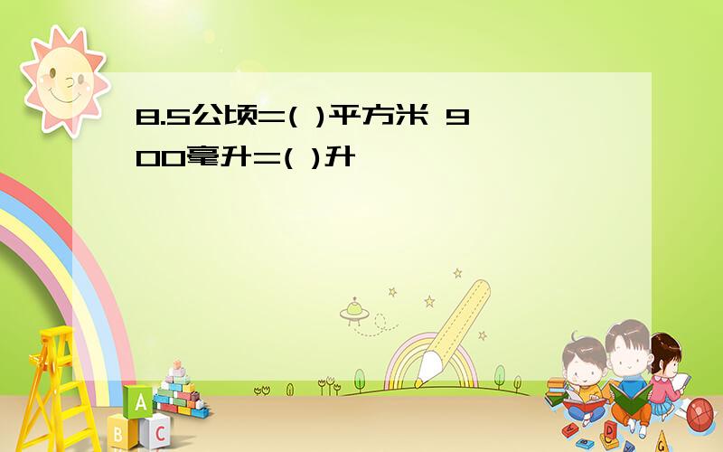 8.5公顷=( )平方米 900毫升=( )升