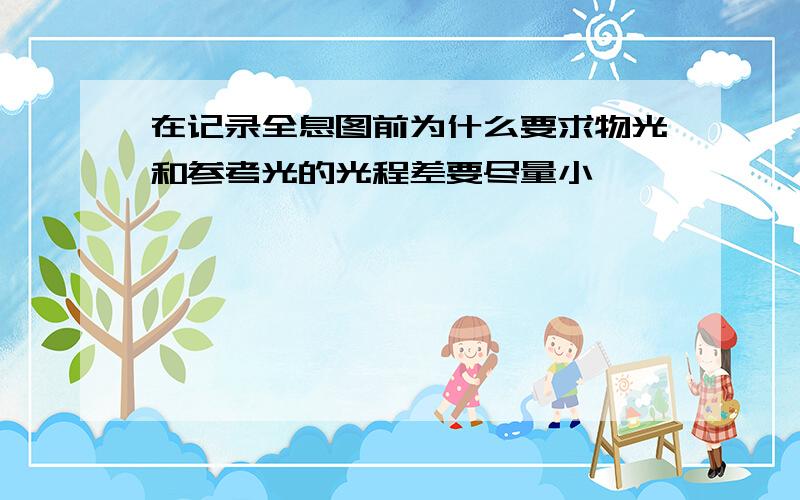 在记录全息图前为什么要求物光和参考光的光程差要尽量小