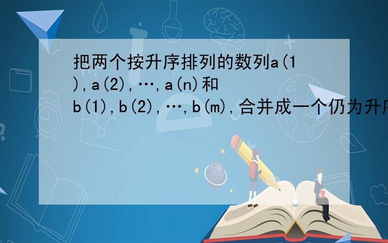 把两个按升序排列的数列a(1),a(2),…,a(n)和b(1),b(2),…,b(m),合并成一个仍为升序排列的新数列