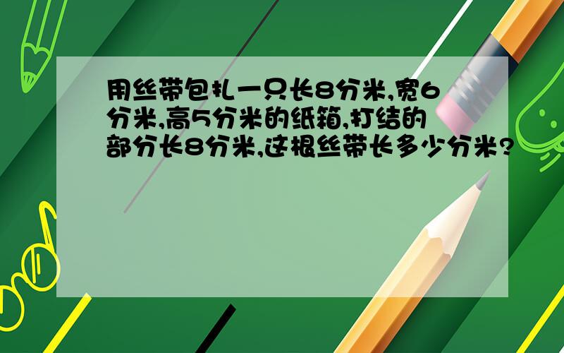 用丝带包扎一只长8分米,宽6分米,高5分米的纸箱,打结的部分长8分米,这根丝带长多少分米?