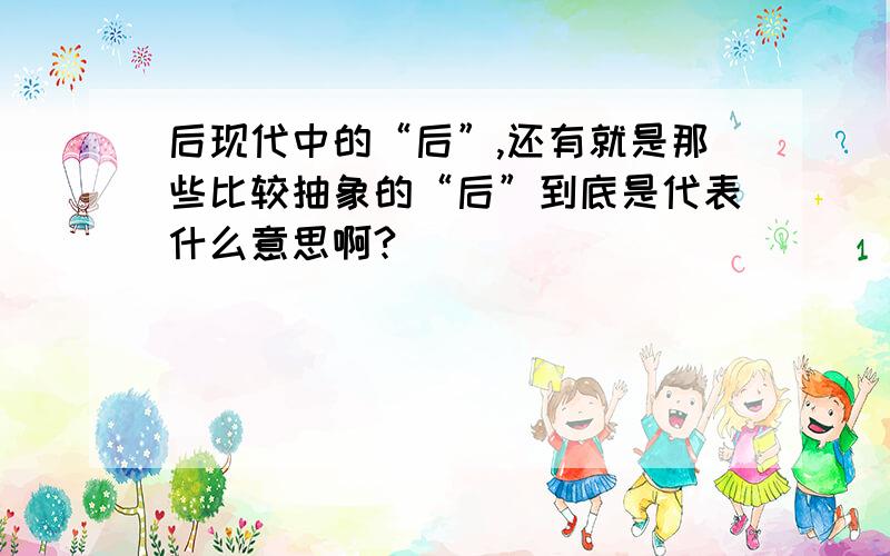 后现代中的“后”,还有就是那些比较抽象的“后”到底是代表什么意思啊?