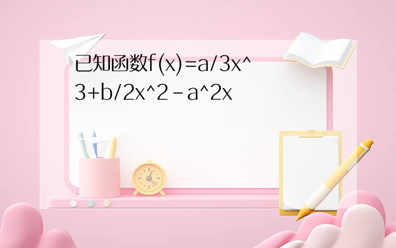 已知函数f(x)=a/3x^3+b/2x^2-a^2x