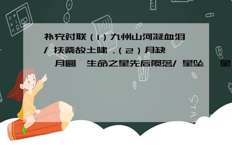 补充对联（1）九州山河凝血泪/ 扶桑故土啸 .（2）月缺,月圆,生命之星先后陨落/ 星坠 ,星 升 ,灿烂明天指日可待（